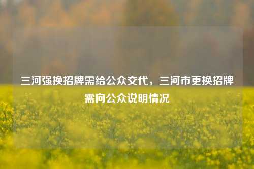 三河强换招牌需给公众交代，三河市更换招牌需向公众说明情况