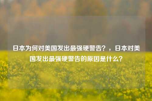 日本为何对美国发出最强硬警告？，日本对美国发出最强硬警告的原因是什么？