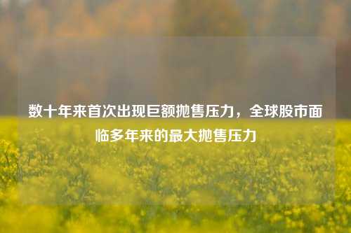 数十年来首次出现巨额抛售压力，全球股市面临多年来的最大抛售压力
