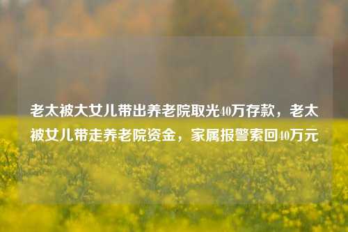 老太被大女儿带出养老院取光40万存款，老太被女儿带走养老院资金，家属报警索回40万元