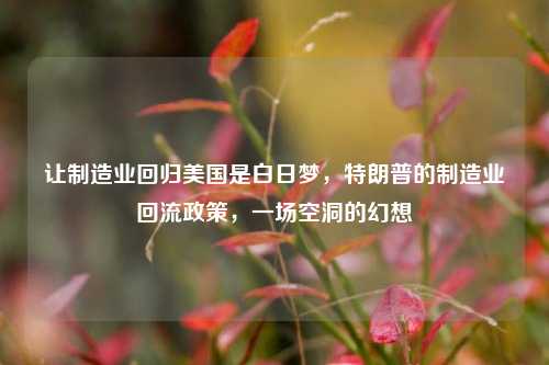 让制造业回归美国是白日梦，特朗普的制造业回流政策，一场空洞的幻想