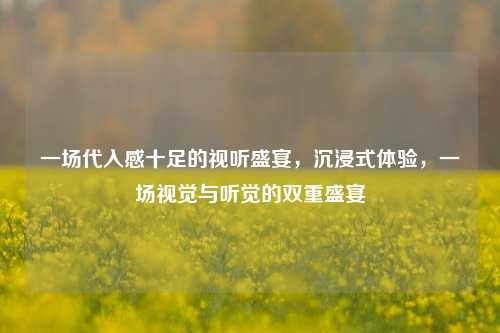 一场代入感十足的视听盛宴，沉浸式体验，一场视觉与听觉的双重盛宴