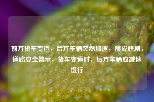 前方货车变道，后方车辆突然加速，酿成悲剧，道路安全警示，货车变道时，后方车辆应减速慢行