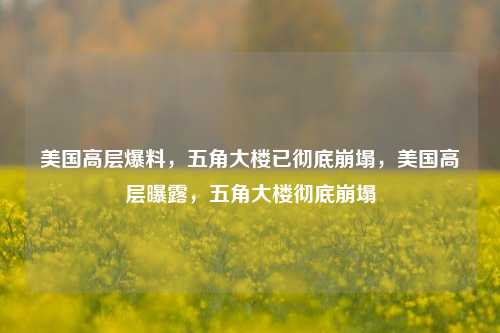 美国高层爆料，五角大楼已彻底崩塌，美国高层曝露，五角大楼彻底崩塌