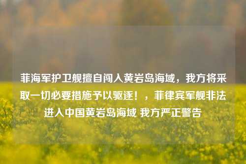 菲海军护卫舰擅自闯入黄岩岛海域，我方将采取一切必要措施予以驱逐！，菲律宾军舰非法进入中国黄岩岛海域 我方严正警告