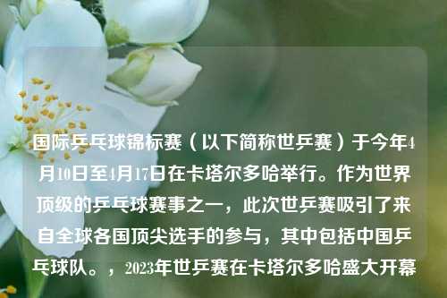 国际乒乓球锦标赛（以下简称世乒赛）于今年4月10日至4月17日在卡塔尔多哈举行。作为世界顶级的乒乓球赛事之一，此次世乒赛吸引了来自全球各国顶尖选手的参与，其中包括中国乒乓球队。，2023年世乒赛在卡塔尔多哈盛大开幕