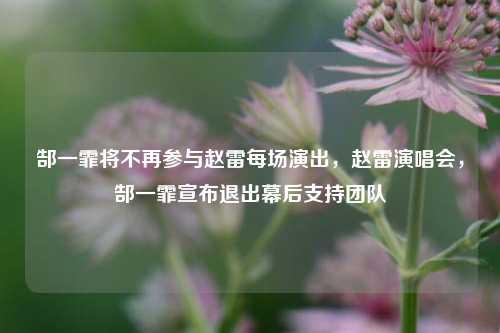 郜一霏将不再参与赵雷每场演出，赵雷演唱会，郜一霏宣布退出幕后支持团队