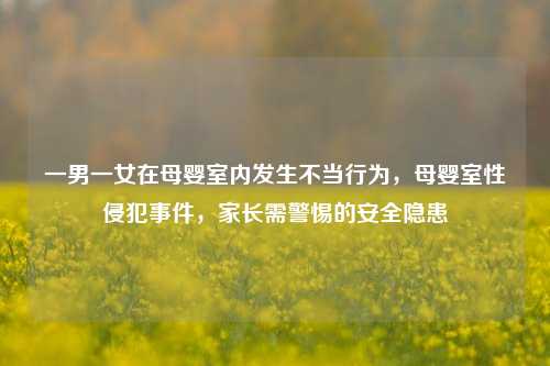 一男一女在母婴室内发生不当行为，母婴室性侵犯事件，家长需警惕的安全隐患