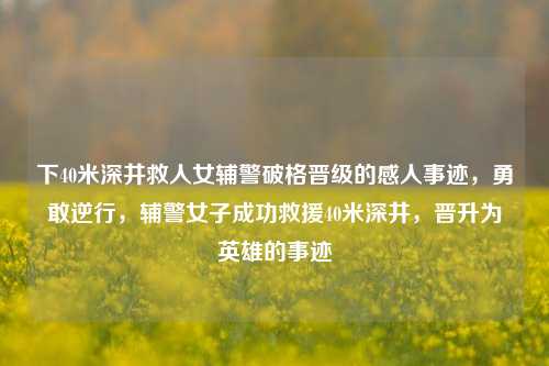 下40米深井救人女辅警破格晋级的感人事迹，勇敢逆行，辅警女子成功救援40米深井，晋升为英雄的事迹