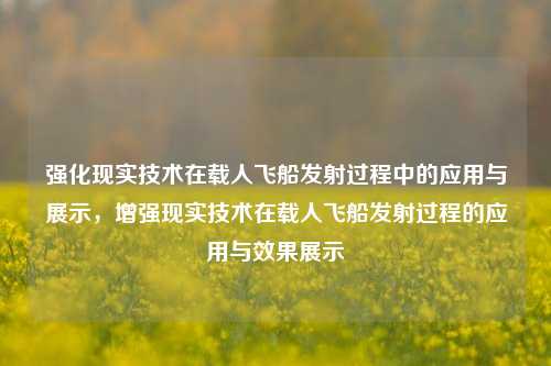 强化现实技术在载人飞船发射过程中的应用与展示，增强现实技术在载人飞船发射过程的应用与效果展示