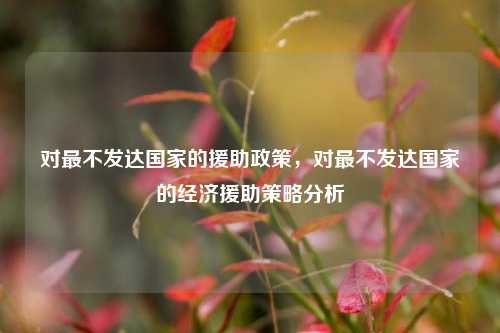 对最不发达国家的援助政策，对最不发达国家的经济援助策略分析