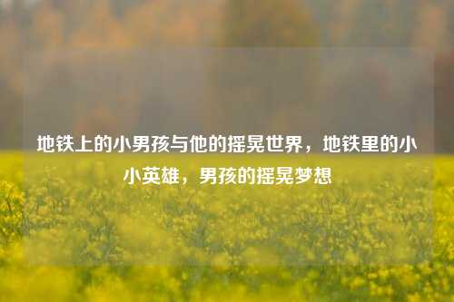 地铁上的小男孩与他的摇晃世界，地铁里的小小英雄，男孩的摇晃梦想
