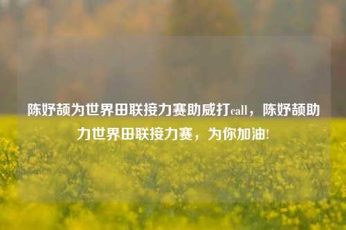 陈妤颉为世界田联接力赛助威打call，陈妤颉助力世界田联接力赛，为你加油!