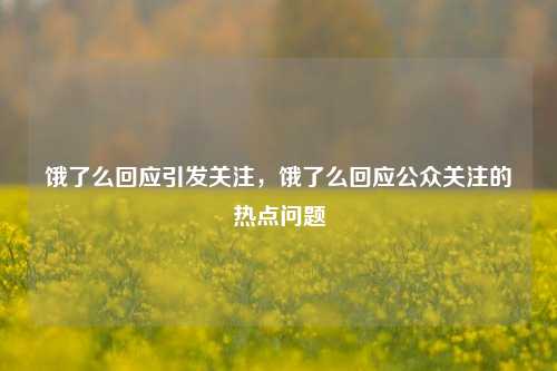 饿了么回应引发关注，饿了么回应公众关注的热点问题
