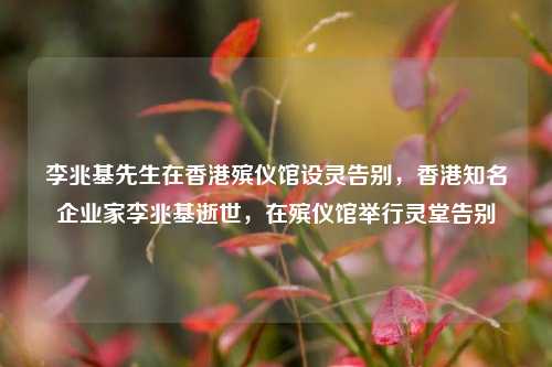 李兆基先生在香港殡仪馆设灵告别，香港知名企业家李兆基逝世，在殡仪馆举行灵堂告别