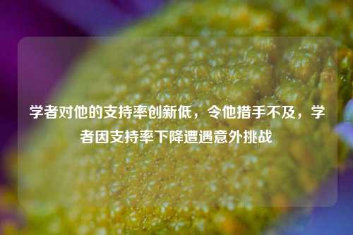 学者对他的支持率创新低，令他措手不及，学者因支持率下降遭遇意外挑战