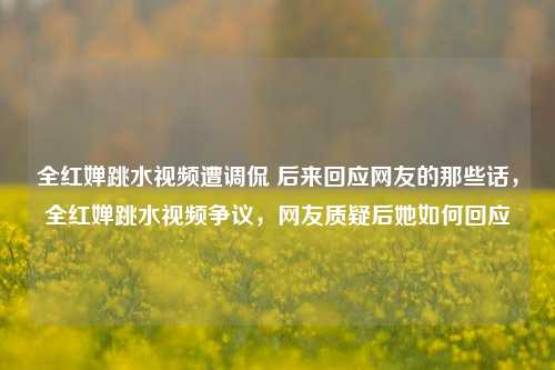 全红婵跳水视频遭调侃 后来回应网友的那些话，全红婵跳水视频争议，网友质疑后她如何回应