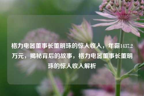 格力电器董事长董明珠的惊人收入，年薪1437.2万元，揭秘背后的故事，格力电器董事长董明珠的惊人收入解析
