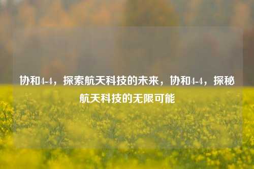 协和4-4，探索航天科技的未来，协和4-4，探秘航天科技的无限可能