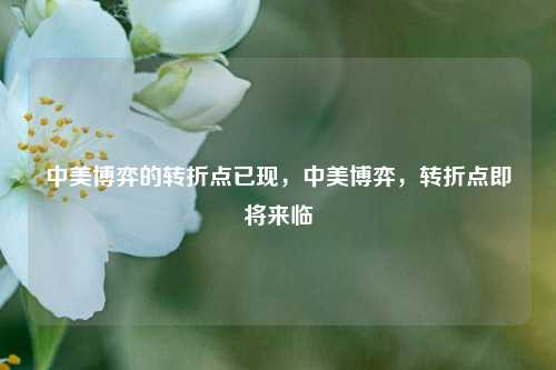中美博弈的转折点已现，中美博弈，转折点即将来临