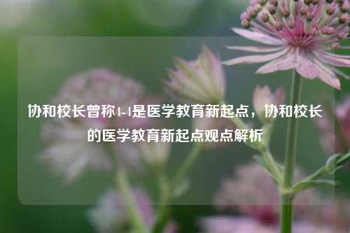 协和校长曾称4-4是医学教育新起点，协和校长的医学教育新起点观点解析