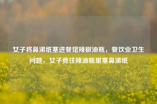 女子将鼻涕纸塞进餐馆辣椒油瓶，餐饮业卫生问题，女子竟往辣油瓶里塞鼻涕纸