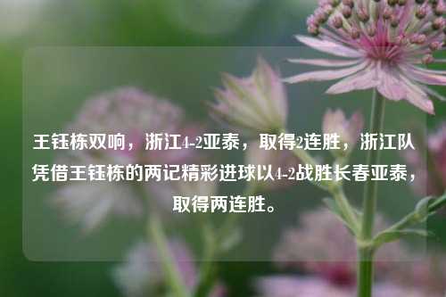 王钰栋双响，浙江4-2亚泰，取得2连胜，浙江队凭借王钰栋的两记精彩进球以4-2战胜长春亚泰，取得两连胜。