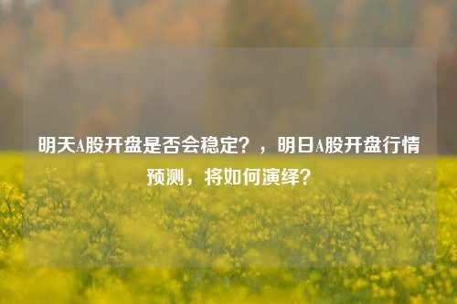 明天A股开盘是否会稳定？，明日A股开盘行情预测，将如何演绎？
