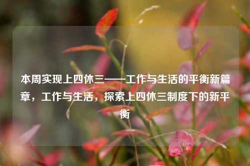 本周实现上四休三——工作与生活的平衡新篇章，工作与生活，探索上四休三制度下的新平衡