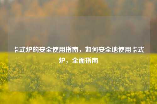 卡式炉的安全使用指南，如何安全地使用卡式炉，全面指南