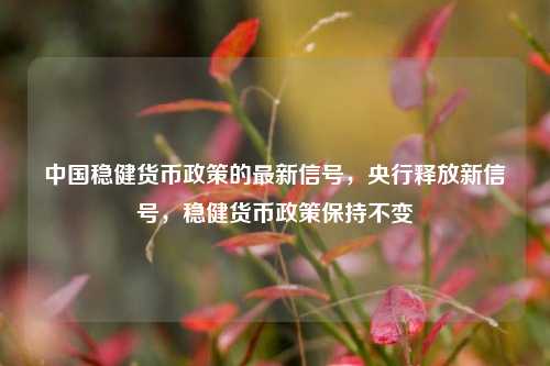 中国稳健货币政策的最新信号，央行释放新信号，稳健货币政策保持不变
