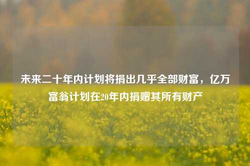 未来二十年内计划将捐出几乎全部财富，亿万富翁计划在20年内捐赠其所有财产