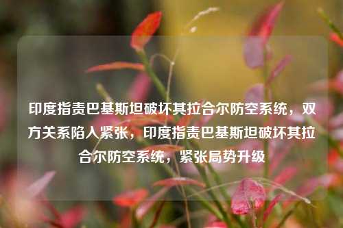 印度指责巴基斯坦破坏其拉合尔防空系统，双方关系陷入紧张，印度指责巴基斯坦破坏其拉合尔防空系统，紧张局势升级