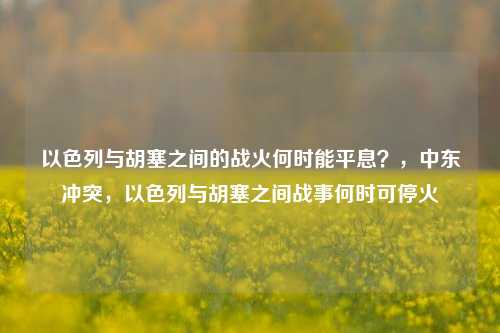 以色列与胡塞之间的战火何时能平息？，中东冲突，以色列与胡塞之间战事何时可停火