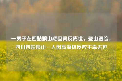 一男子在四姑娘山疑因高反离世，登山遇险，四川四姑娘山一人因高海拔反应不幸去世