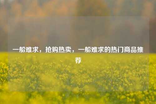 一船难求，抢购热卖，一船难求的热门商品推荐