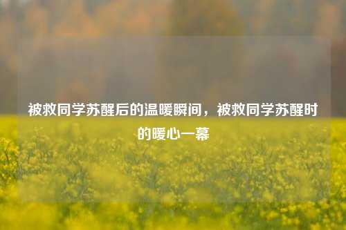 被救同学苏醒后的温暖瞬间，被救同学苏醒时的暖心一幕