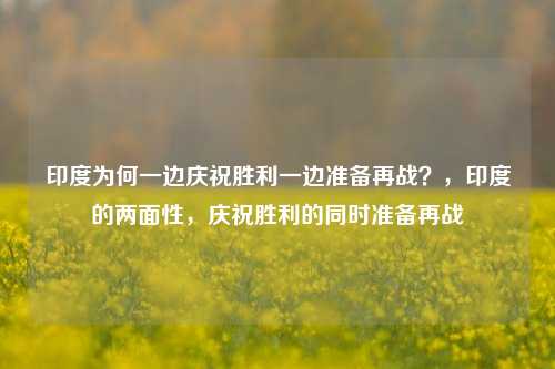 印度为何一边庆祝胜利一边准备再战？，印度的两面性，庆祝胜利的同时准备再战