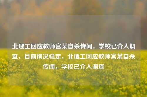 北理工回应教师宫某自杀传闻，学校已介入调查，目前情况稳定，北理工回应教师宫某自杀传闻，学校已介入调查