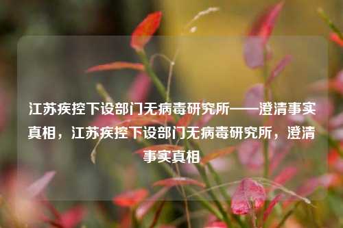江苏疾控下设部门无病毒研究所——澄清事实真相，江苏疾控下设部门无病毒研究所，澄清事实真相