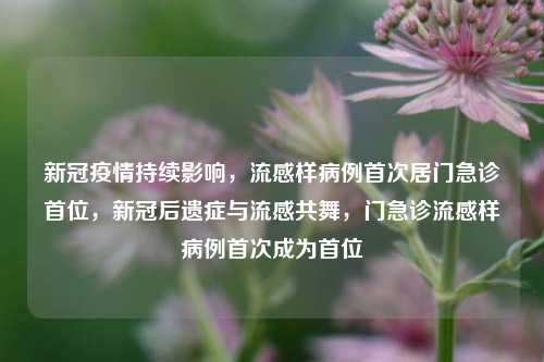 新冠疫情持续影响，流感样病例首次居门急诊首位，新冠后遗症与流感共舞，门急诊流感样病例首次成为首位