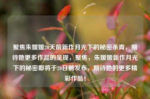 聚焦朱媛媛20天前新作月光下的秘密杀青，期待她更多作品的呈现，聚焦，朱媛媛新作月光下的秘密即将于20日前发布，期待她的更多精彩作品！