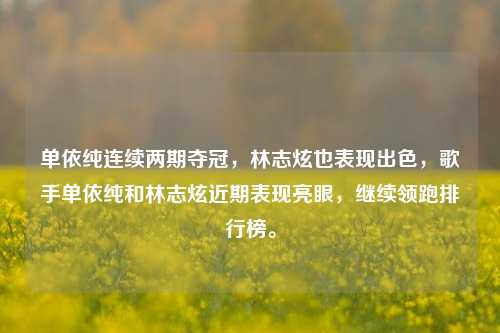 单依纯连续两期夺冠，林志炫也表现出色，歌手单依纯和林志炫近期表现亮眼，继续领跑排行榜。