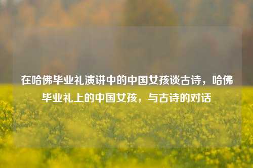 在哈佛毕业礼演讲中的中国女孩谈古诗，哈佛毕业礼上的中国女孩，与古诗的对话