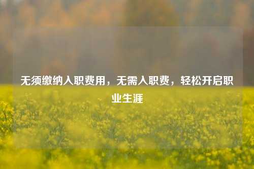 无须缴纳入职费用，无需入职费，轻松开启职业生涯