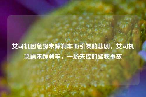 女司机因急躁未踩刹车而引发的悲剧，女司机急躁未踩刹车，一场失控的驾驶事故