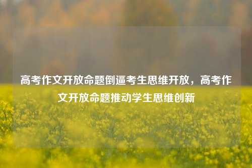 高考作文开放命题倒逼考生思维开放，高考作文开放命题推动学生思维创新