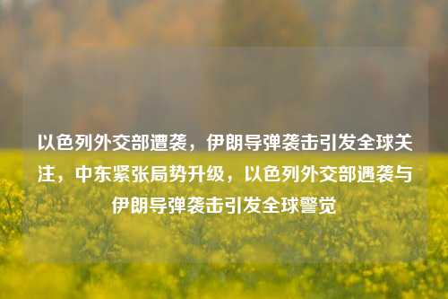 以色列外交部遭袭，伊朗导弹袭击引发全球关注，中东紧张局势升级，以色列外交部遇袭与伊朗导弹袭击引发全球警觉