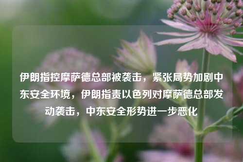 伊朗指控摩萨德总部被袭击，紧张局势加剧中东安全环境，伊朗指责以色列对摩萨德总部发动袭击，中东安全形势进一步恶化