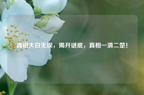 真相大白无误，揭开谜底，真相一清二楚！